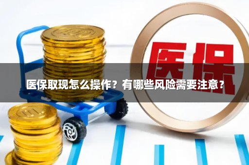 医保取现怎么操作？有哪些风险需要注意？