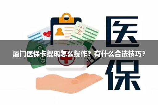 厦门医保卡提现怎么操作？有什么合法技巧？